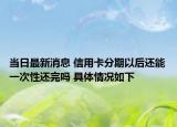 当日最新消息 信用卡分期以后还能一次性还完吗 具体情况如下