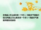 在电脑上怎么看未来一个月\一周的天气预报介绍(在电脑上怎么看未来一个月\一周的天气预报详细情况如何)