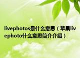 livephotos是什么意思（苹果livephoto什么意思简介介绍）