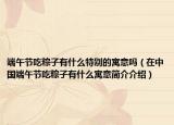端午节吃粽子有什么特别的寓意吗（在中国端午节吃粽子有什么寓意简介介绍）