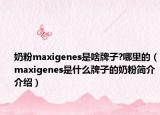 奶粉maxigenes是啥牌子?哪里的（maxigenes是什么牌子的奶粉简介介绍）
