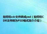 如何将cdr文件转成psd（如何将CDR文件转为PSD格式简介介绍）