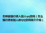 怎样能强行进入别人qq空间（怎么强行进去别人的QQ空间简介介绍）