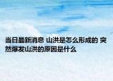 当日最新消息 山洪是怎么形成的 突然爆发山洪的原因是什么