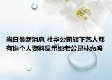 当日最新消息 杜华公司旗下艺人都有谁个人资料显示她老公是林允吗