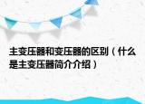主变压器和变压器的区别（什么是主变压器简介介绍）