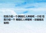 给我介绍一个(网络红人帅哥吧 ~介绍 给我介绍一个 网络红人帅哥吧 ~详细情况如何)