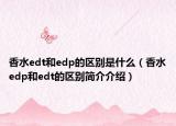 香水edt和edp的区别是什么（香水edp和edt的区别简介介绍）