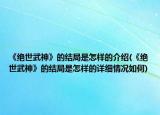 《绝世武神》的结局是怎样的介绍(《绝世武神》的结局是怎样的详细情况如何)
