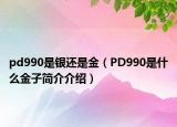 pd990是银还是金（PD990是什么金子简介介绍）