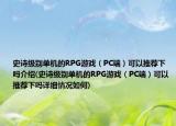 史诗级别单机的RPG游戏（PC端）可以推荐下吗介绍(史诗级别单机的RPG游戏（PC端）可以推荐下吗详细情况如何)
