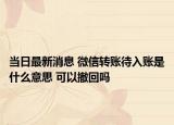 当日最新消息 微信转账待入账是什么意思 可以撤回吗