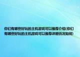 你们有哪些好玩的主机游戏可以推荐介绍(你们有哪些好玩的主机游戏可以推荐详细情况如何)