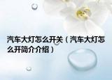 汽车大灯怎么开关（汽车大灯怎么开简介介绍）