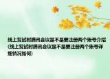 线上复试时腾讯会议是不是要注册两个账号介绍(线上复试时腾讯会议是不是要注册两个账号详细情况如何)