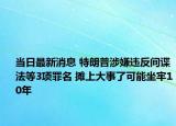 当日最新消息 特朗普涉嫌违反间谍法等3项罪名 摊上大事了可能坐牢10年