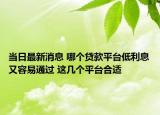 当日最新消息 哪个贷款平台低利息又容易通过 这几个平台合适