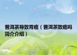 普洱茶导致胃癌（普洱茶致癌吗简介介绍）