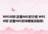 W910i好(还是N81好介绍 W910i好 还是N81好详细情况如何)