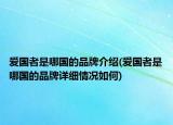 爱国者是哪国的品牌介绍(爱国者是哪国的品牌详细情况如何)
