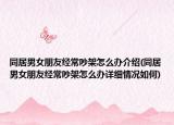 同居男女朋友经常吵架怎么办介绍(同居男女朋友经常吵架怎么办详细情况如何)