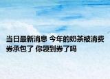 当日最新消息 今年的奶茶被消费券承包了 你领到券了吗