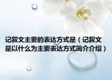 记叙文主要的表达方式是（记叙文是以什么为主要表达方式简介介绍）