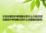 沃克拉壁挂炉使用要注意什么介绍(沃克拉壁挂炉使用要注意什么详细情况如何)