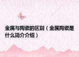 金属与陶瓷的区别（金属陶瓷是什么简介介绍）