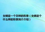 女娲是一个怎样的形象（女娲是个什么样的形象简介介绍）