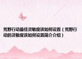 荒野行动最佳灵敏度该如何设置（荒野行动的灵敏度该如何设置简介介绍）