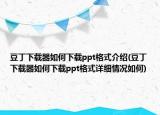 豆丁下载器如何下载ppt格式介绍(豆丁下载器如何下载ppt格式详细情况如何)