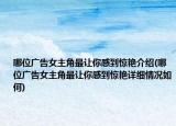 哪位广告女主角最让你感到惊艳介绍(哪位广告女主角最让你感到惊艳详细情况如何)