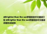 求Brighter(than the sun整首歌的中文翻译介绍 求Brighter than the sun整首歌的中文翻译详细情况如何)