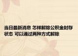 当日最新消息 怎样解除公积金封存状态 可以通过两种方式解除