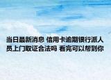 当日最新消息 信用卡逾期银行派人员上门取证合法吗 看完可以帮到你
