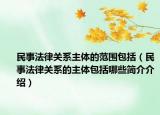 民事法律关系主体的范围包括（民事法律关系的主体包括哪些简介介绍）