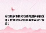 光动能手表和光动能电波手表的区别（什么是光动能电波手表简介介绍）