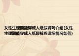 女性生理期能穿成人纸尿裤吗介绍(女性生理期能穿成人纸尿裤吗详细情况如何)