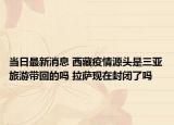 当日最新消息 西藏疫情源头是三亚旅游带回的吗 拉萨现在封闭了吗