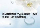 当日最新消息 个人征信报告一般多久更新一次 有两种情况