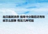 当日最新消息 信用卡分期后还有账单怎么回事 有这几种可能