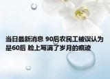 当日最新消息 90后农民工被误认为是60后 脸上写满了岁月的痕迹