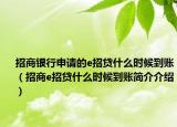 招商银行申请的e招贷什么时候到账（招商e招贷什么时候到账简介介绍）