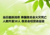 当日最新消息 泰国夜总会火灾死亡人数升至18人 夜总会经营者是谁