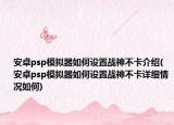 安卓psp模拟器如何设置战神不卡介绍(安卓psp模拟器如何设置战神不卡详细情况如何)