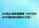 dnf进pk场老是黑屏（DNF为什么PK场经常闪退简介介绍）