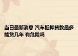 当日最新消息 汽车抵押贷款最多能贷几年 有危险吗