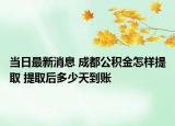 当日最新消息 成都公积金怎样提取 提取后多少天到账
