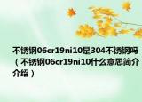 不锈钢06cr19ni10是304不锈钢吗（不锈钢06cr19ni10什么意思简介介绍）